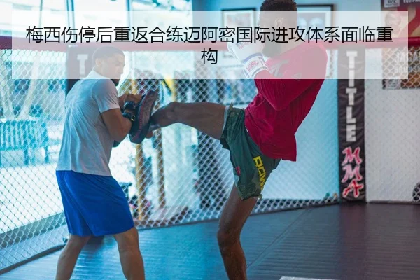 梅西伤停后重返合练迈阿密国际进攻体系面临重构