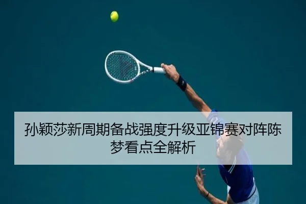 孙颖莎新周期备战强度升级亚锦赛对阵陈梦看点全解析